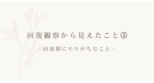 回復観察から見えたこと④ ｜ 回復期にやりがちなこと